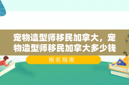 宠物造型师移民加拿大，宠物造型师移民加拿大多少钱