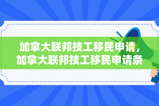 加拿大联邦技工移民申请，加拿大联邦技工移民申请条件