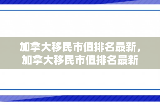 加拿大移民市值排名最新，加拿大移民市值排名最新