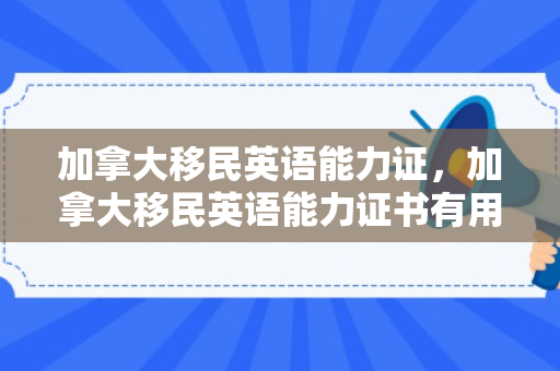 加拿大移民英语能力证，加拿大移民英语能力证书有用吗