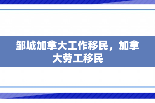 邹城加拿大工作移民，加拿大劳工移民