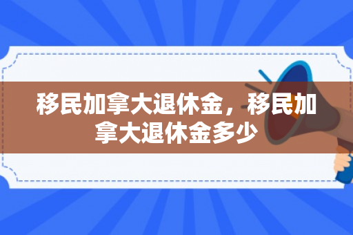 移民加拿大退休金，移民加拿大退休金多少