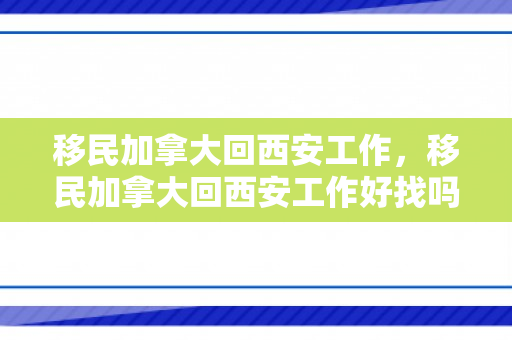 移民加拿大回西安工作，移民加拿大回西安工作好找吗