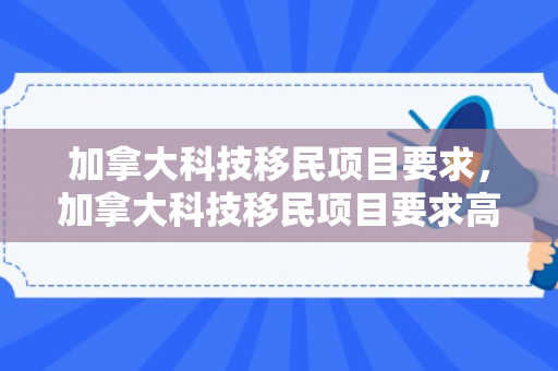 加拿大科技移民项目要求，加拿大科技移民项目要求高吗