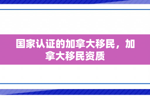 国家认证的加拿大移民，加拿大移民资质
