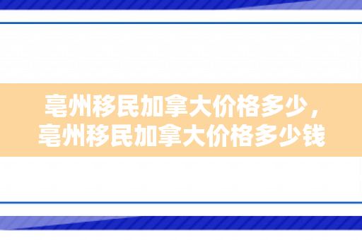 亳州移民加拿大价格多少，亳州移民加拿大价格多少钱