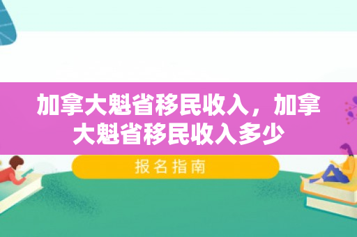 加拿大魁省移民收入，加拿大魁省移民收入多少