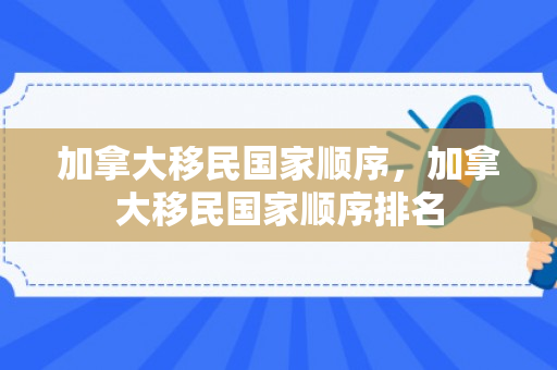 加拿大移民国家顺序，加拿大移民国家顺序排名