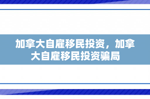 加拿大自雇移民投资，加拿大自雇移民投资骗局