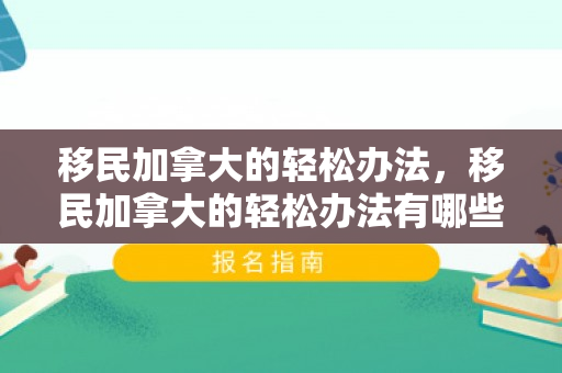 移民加拿大的轻松办法，移民加拿大的轻松办法有哪些