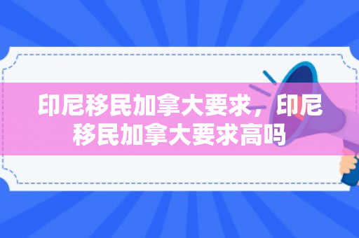 印尼移民加拿大要求，印尼移民加拿大要求高吗