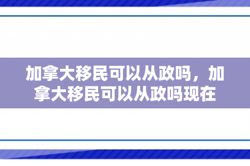 加拿大移民可以从政吗，加拿大移民可以从政吗现在