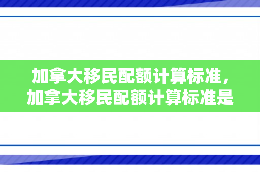加拿大移民配额计算标准，加拿大移民配额计算标准是什么