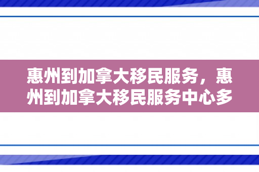 惠州到加拿大移民服务，惠州到加拿大移民服务中心多远