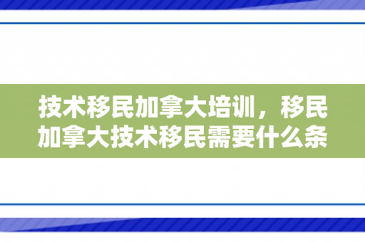 技术移民加拿大培训，移民加拿大技术移民需要什么条件