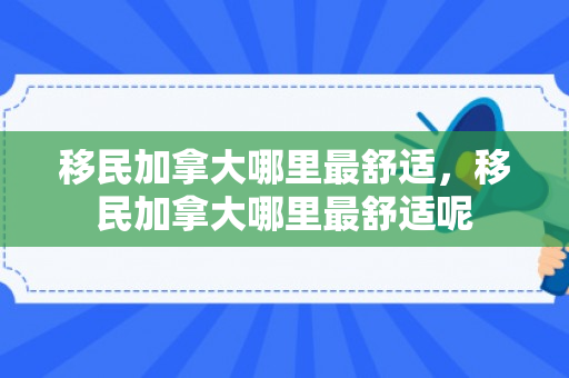移民加拿大哪里最舒适，移民加拿大哪里最舒适呢
