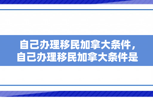 自己办理移民加拿大条件，自己办理移民加拿大条件是什么