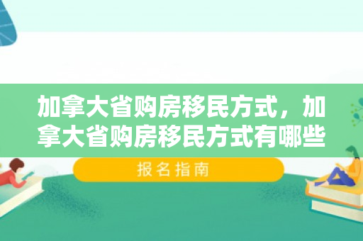 加拿大省购房移民方式，加拿大省购房移民方式有哪些