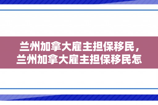 兰州加拿大雇主担保移民，兰州加拿大雇主担保移民怎么办理
