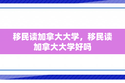 移民读加拿大大学，移民读加拿大大学好吗