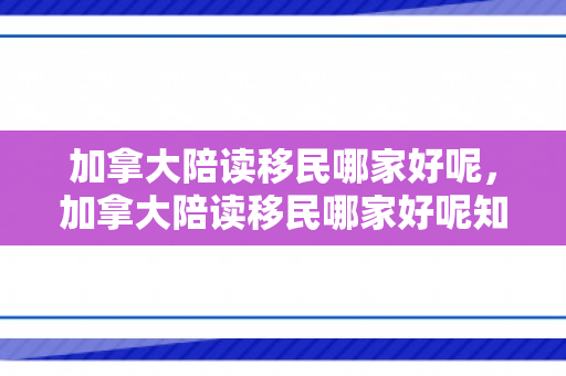 加拿大陪读移民哪家好呢，加拿大陪读移民哪家好呢知乎