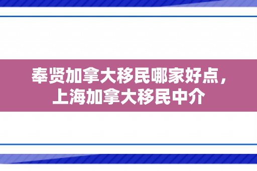 奉贤加拿大移民哪家好点，上海加拿大移民中介
