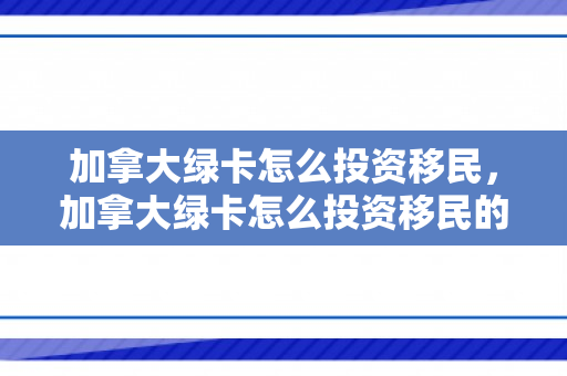 加拿大绿卡怎么投资移民，加拿大绿卡怎么投资移民的