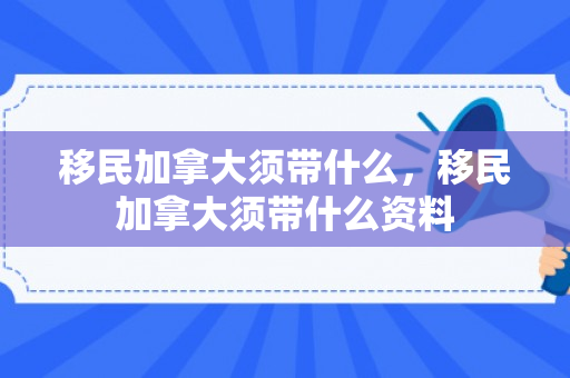 移民加拿大须带什么，移民加拿大须带什么资料