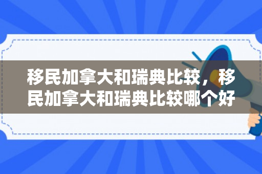 移民加拿大和瑞典比较，移民加拿大和瑞典比较哪个好