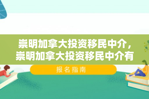 崇明加拿大投资移民中介，崇明加拿大投资移民中介有哪些