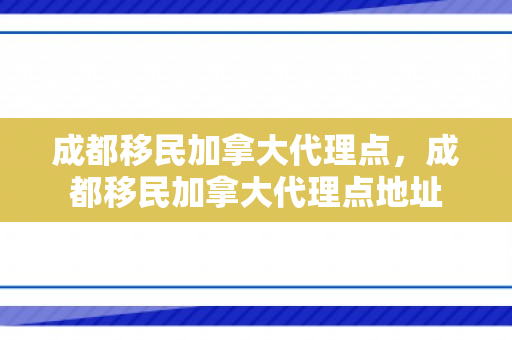 成都移民加拿大代理点，成都移民加拿大代理点地址