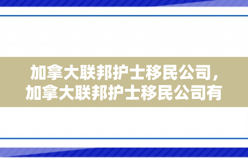 加拿大联邦护士移民公司，加拿大联邦护士移民公司有哪些