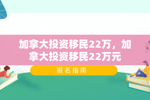 加拿大投资移民22万，加拿大投资移民22万元