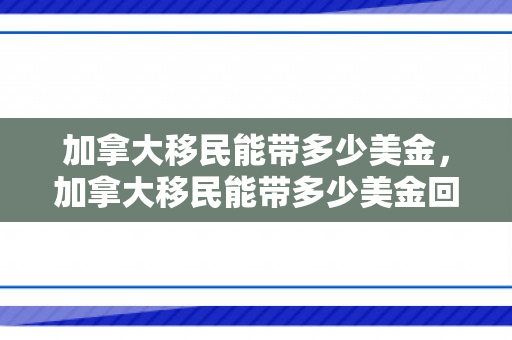 加拿大移民能带多少美金，加拿大移民能带多少美金回国