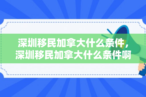深圳移民加拿大什么条件，深圳移民加拿大什么条件啊