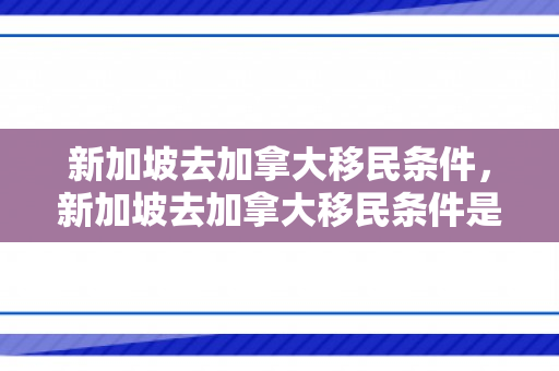 新加坡去加拿大移民条件，新加坡去加拿大移民条件是什么
