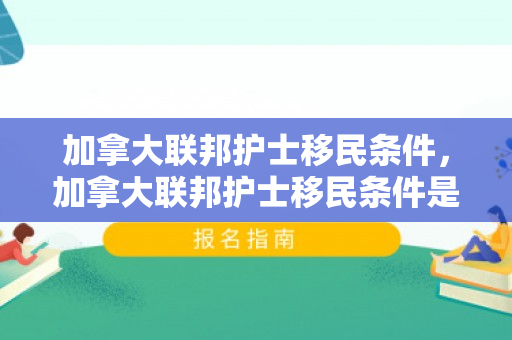 加拿大联邦护士移民条件，加拿大联邦护士移民条件是什么