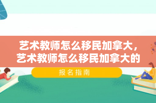 艺术教师怎么移民加拿大，艺术教师怎么移民加拿大的