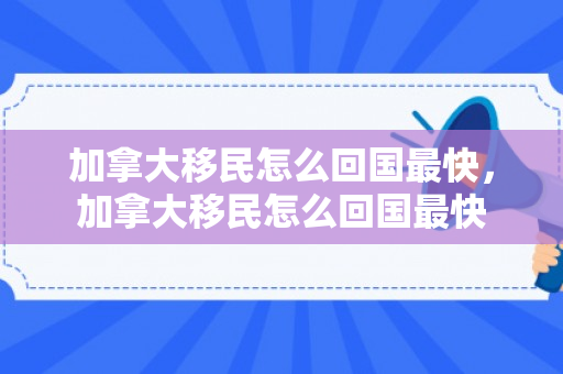 加拿大移民怎么回国最快，加拿大移民怎么回国最快