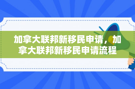 加拿大联邦新移民申请，加拿大联邦新移民申请流程