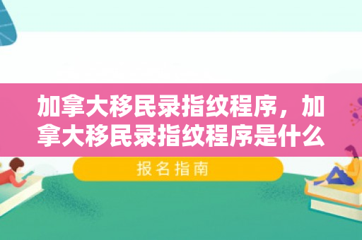 加拿大移民录指纹程序，加拿大移民录指纹程序是什么