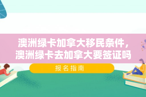 澳洲绿卡加拿大移民条件，澳洲绿卡去加拿大要签证吗