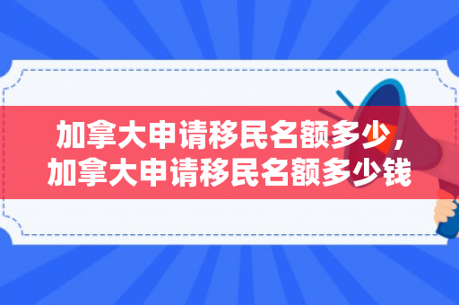 加拿大申请移民名额多少，加拿大申请移民名额多少钱