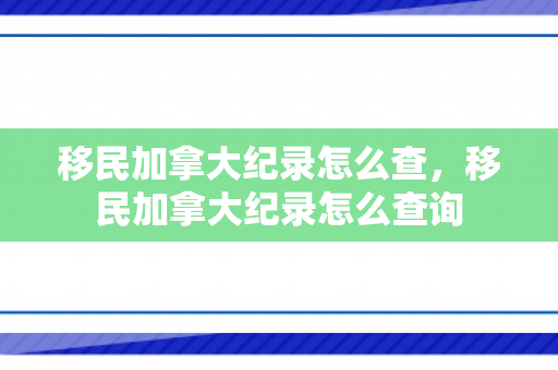 移民加拿大纪录怎么查，移民加拿大纪录怎么查询