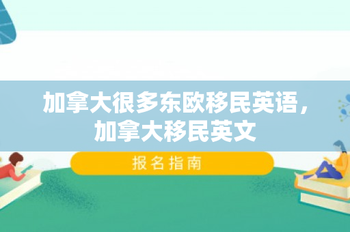 加拿大很多东欧移民英语，加拿大移民英文