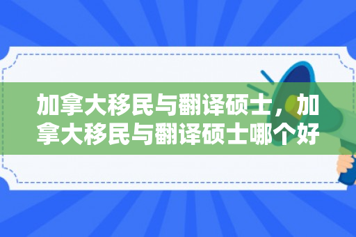 加拿大移民与翻译硕士，加拿大移民与翻译硕士哪个好