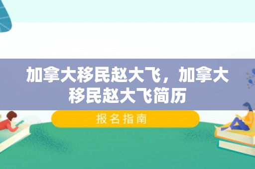 加拿大移民赵大飞，加拿大移民赵大飞简历