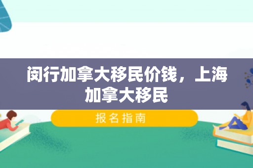闵行加拿大移民价钱，上海加拿大移民