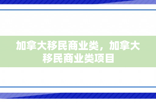加拿大移民商业类，加拿大移民商业类项目