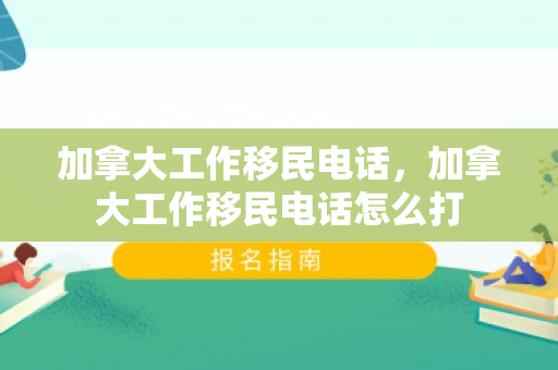 加拿大工作移民电话，加拿大工作移民电话怎么打